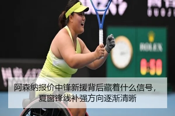 阿森纳报价中锋新援背后藏着什么信号，夏窗锋线补强方向逐渐清晰